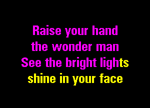 Raise your hand
the wonder man

See the bright lights
shine in your face