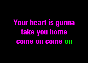 Your heart is gunna

take you home
come on come on