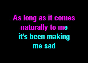 As long as it comes
naturally to me

it's been making
me sad