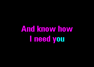 And know how

I need you