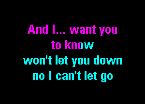 And I... want you
to know

won't let you down
no I can't let go