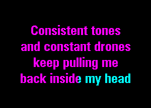 Consistent tones
and constant drones

keep pulling me
back inside my head