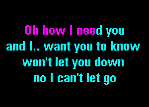 Oh how I need you
and I.. want you to know

won't let you down
no I can't let go