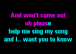 And won't come out
oh please

help me sing my song
and l.. want you to know