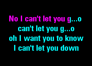 No I can't let you g...o
can't let you g...o

oh I want you to know
I can't let you down