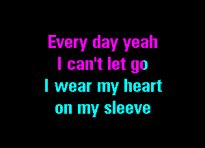 Every day yeah
I can't let go

I wear my heart
on my sleeve