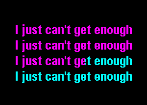 I iust can't get enough
I iust can't get enough
I iust can't get enough
I iust can't get enough