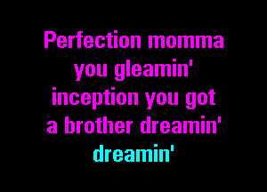 Perfection momma
you gleamin'

inception you got
a brother dreamin'
dreamin'