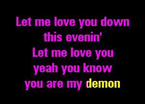 Let me love you down
this evenin'

Let me love you
yeah you know
you are my demon