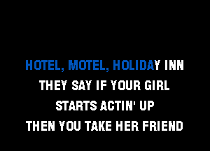 HOTEL, MOTEL, HOLIDAY INN
THEY SAY IF YOUR GIRL
STARTS ACTIN' UP
THEN YOU TAKE HER FRIEND