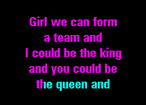 Girl we can form
a team and

I could he the king
and you could he
the queen and