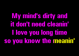 My mind's dirty and

it don't need cleanin'

I love you long time
so you know the meanin'