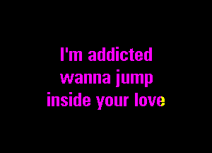 I'm addicted

wanna jump
inside your love