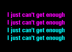 I iust can't get enough
I iust can't get enough
I iust can't get enough
I iust can't get enough