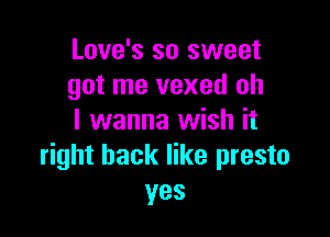 Love's so sweet
got me vexed oh

I wanna wish it
right back like presto
yes