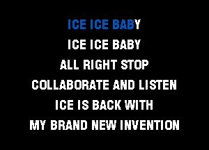 ICE ICE BABY
ICE ICE BABY
ALL RIGHT STOP
GOLLABORATE AND LISTEN
ICE IS BACK WITH
MY BRAND NEW INVENTION
