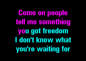 Come on people
tell me something

you got freedom
I don't know what
you're waiting for