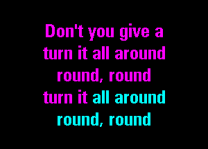 Don't you give a
turn it all around

round,round
turn it all around
round,round