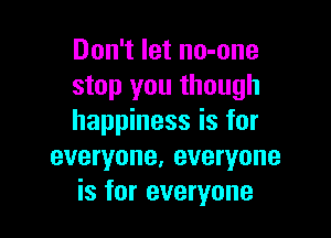 Don't let no-one
stop you though

happiness is for

everyone, everyone
is for everyone