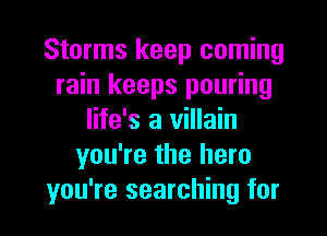 Storms keep coming
rain keeps pouring
life's a villain
you're the hero
you're searching for