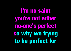 I'm no saint
you're not either

no-one's perfect
so why we trying
to be perfect for