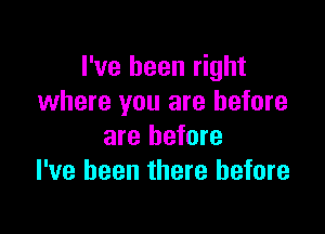 I've been right
where you are before

are before
I've been there before