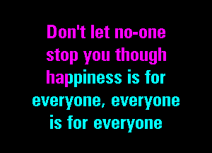 Don't let no-one
stop you though

happiness is for

everyone, everyone
is for everyone