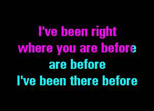 I've been right
where you are before

are before
I've been there before