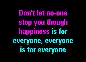 Don't let no-one
stop you though

happiness is for

everyone, everyone
is for everyone