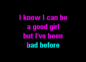 I know I can he
a good girl

but I've been
had before