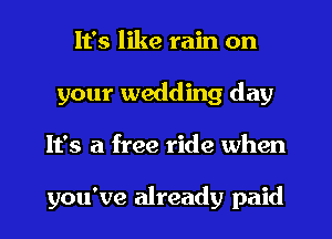 It's like rain on
your wedding day
It's a free ride when

you've already paid
