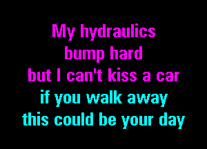 My hydraulics
bump hard

but I can't kiss a car
if you walk awayr
this could be your day