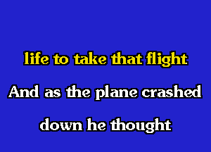 life to take that flight
And as the plane crashed

down he thought