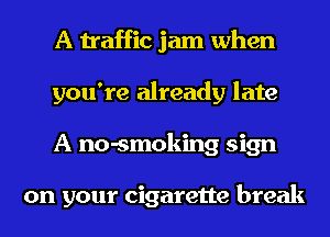A traffic jam when
you're already late
A no-smoking sign

on your cigarette break