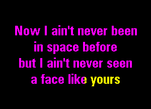 Now I ain't never been
in space before

but I ain't never seen
a face like yours