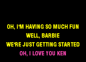 0H, I'M HAVING SO MUCH FUH
WELL, BARBIE
WE'RE JUST GETTING STARTED
OH, I LOVE YOU KEN