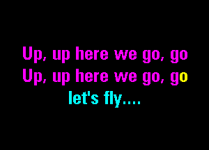 Up. up here we go, go

Up, up here we go, go
let's fly....