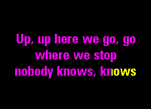 Up. up here we go, go

where we stop
nobody knows, knows