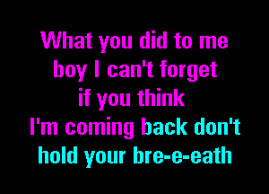 What you did to me
boy I can't forget

if you think
I'm coming back don't
hold your bre-e-eath