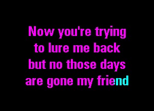 Now you're trying
to lure me back

but no those days
are gone my friend