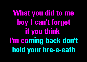 What you did to me
boy I can't forget

if you think
I'm coming back don't
hold your bre-e-eath