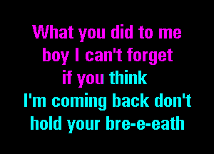 What you did to me
boy I can't forget

if you think
I'm coming back don't
hold your bre-e-eath