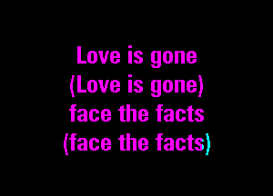 Love is gone
(Love is gone)

face the facts
(face the facts)