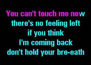 You can't touch me now
there's no feeling left
if you think
I'm coming back
don't hold your hre-eath