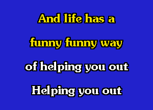 And life has a

funny funny way

of helping you out

Helping you out