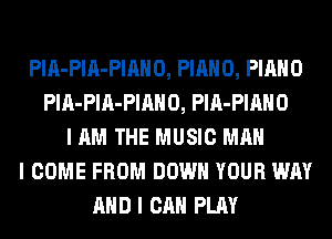 PlA-PlA-PIAHO, PIANO, PIANO
PlA-PlA-PIAHO, PlA-PIAHO
I AM THE MUSIC MAN
I COME FROM DOWN YOUR WAY
AND I CAN PLAY