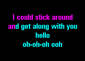 I could stick around
and get along with you

hello
oh-oh-oh ooh