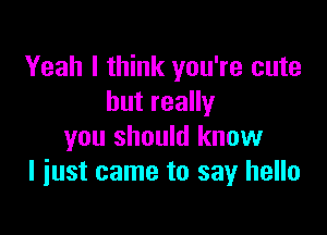 Yeah I think you're cute
butreaHy

you should know
I just came to say hello