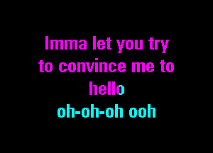 Imma let you try
to convince me to

hello
oh-oh-oh ooh