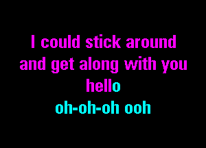 I could stick around
and get along with you

hello
oh-oh-oh ooh